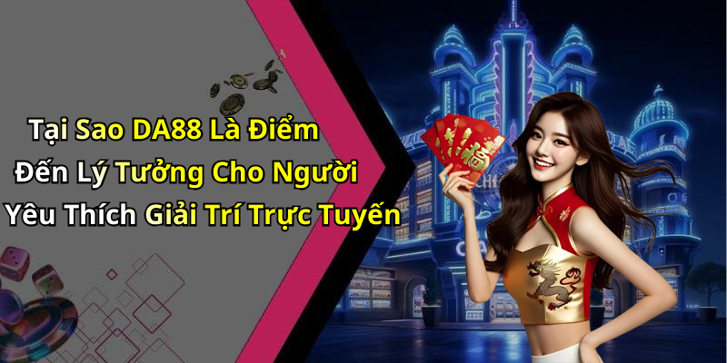 Tại Sao DA88 Là Điểm Đến Lý Tưởng Cho Người Yêu Thích Giải Trí Trực Tuyến