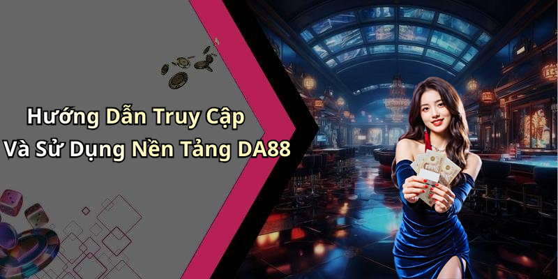 Hướng Dẫn Truy Cập Và Sử Dụng Nền Tảng DA88