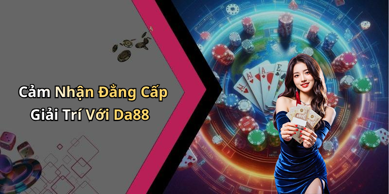 Cảm Nhận Đẳng Cấp Giải Trí Với Da88