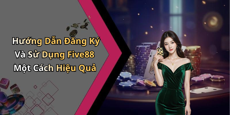 Hướng Dẫn Đăng Ký Và Sử Dụng Five88 Một Cách Hiệu Quả