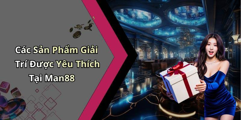 Các Sản Phẩm Giải Trí Được Yêu Thích Tại Man88