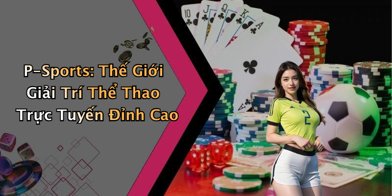 P-Sports:
Khám Phá Thế Giới Giải Trí Trực Tuyến Đầy Kịch Tính