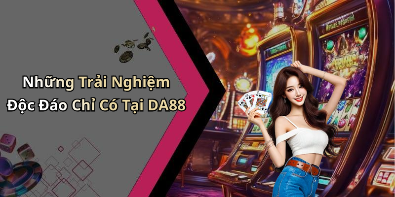 Những Trải Nghiệm Độc Đáo Chỉ Có Tại DA88