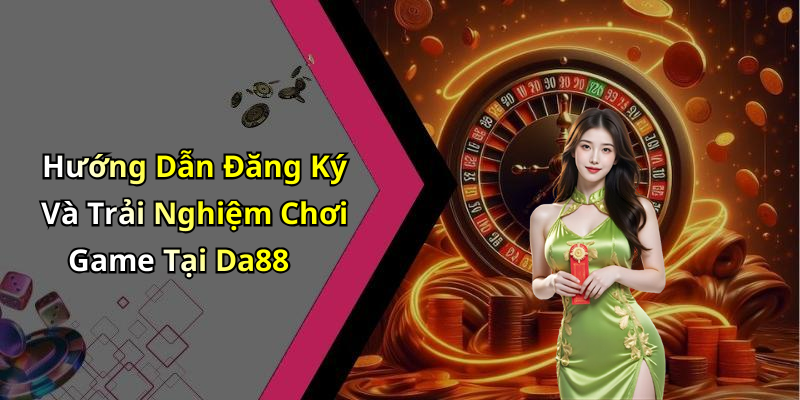 Hướng Dẫn Đăng Ký Và Trải Nghiệm Chơi Game Tại Da88