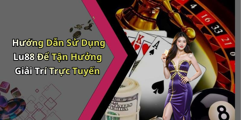 Hướng Dẫn Sử Dụng Lu88 Để Tận Hưởng Giải Trí Trực Tuyến