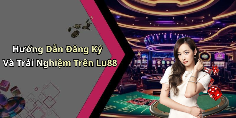Hướng Dẫn Đăng Ký Và Trải Nghiệm Trên Lu88