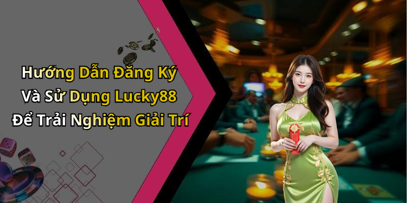 Hướng Dẫn Đăng Ký Và Sử Dụng Lucky88 Để Trải Nghiệm Giải Trí
