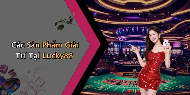 Các Sản Phẩm Giải Trí Tại Lucky88