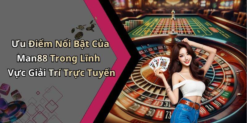 Ưu Điểm Nổi Bật Của Man88 Trong Lĩnh Vực Giải Trí Trực Tuyến