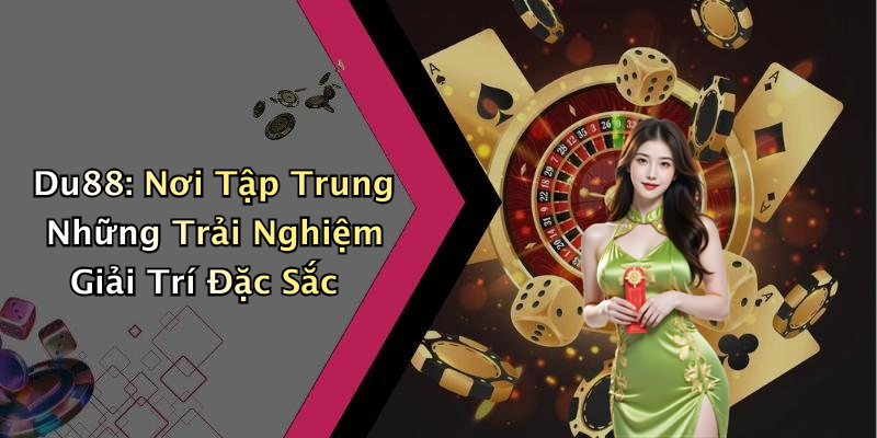 Du88: Nơi Tập Trung Những Trải Nghiệm Giải Trí Đặc Sắc