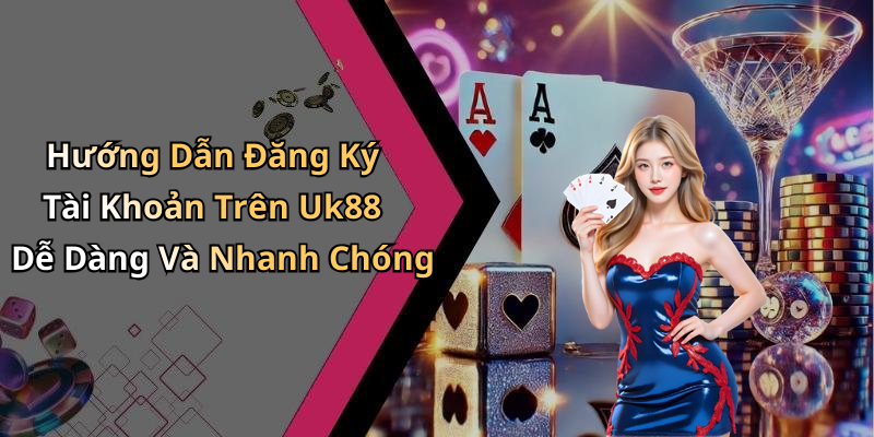 Hướng Dẫn Đăng Ký Tài Khoản Trên Uk88 Dễ Dàng Và Nhanh Chóng