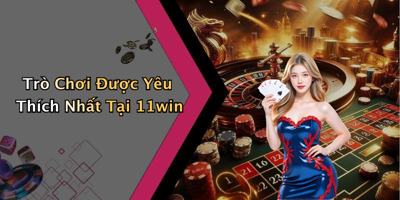 Trò Chơi Được Yêu Thích Nhất Tại 11win