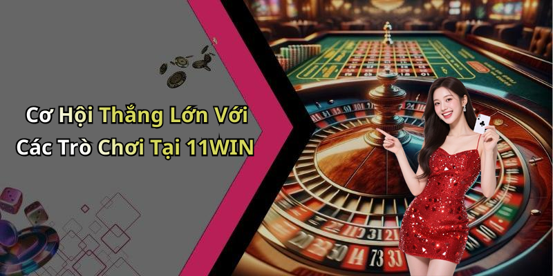 Cơ Hội Thắng Lớn Với Các Trò Chơi Tại 11WIN