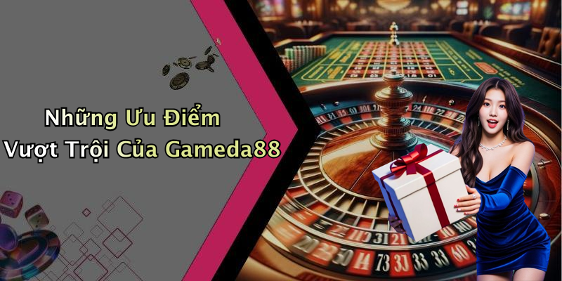 Những Ưu Điểm Vượt Trội Của Gameda88