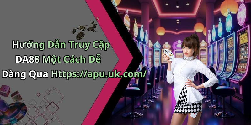 Hướng Dẫn Truy Cập DA88 Một Cách Dễ Dàng Qua Https://apu.uk.com/