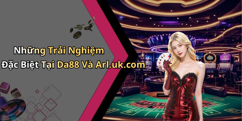 Những Trải Nghiệm Đặc Biệt Tại Da88 Và Arl.uk.com