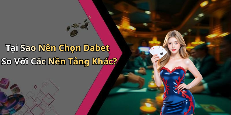 Tại Sao Nên Chọn Dabet So Với Các Nền Tảng Khác?
