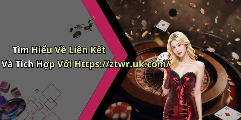 Tìm Hiểu Về Liên Kết Và Tích Hợp Với Https://ztwr.uk.com/