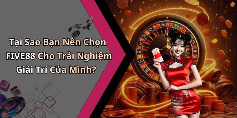 Tại Sao Bạn Nên Chọn FIVE88 Cho Trải Nghiệm Giải Trí Của Mình?