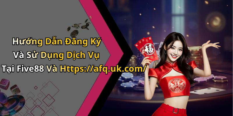 Hướng Dẫn Đăng Ký Và Sử Dụng Dịch Vụ Tại Five88 Và Https://afq.uk.com/