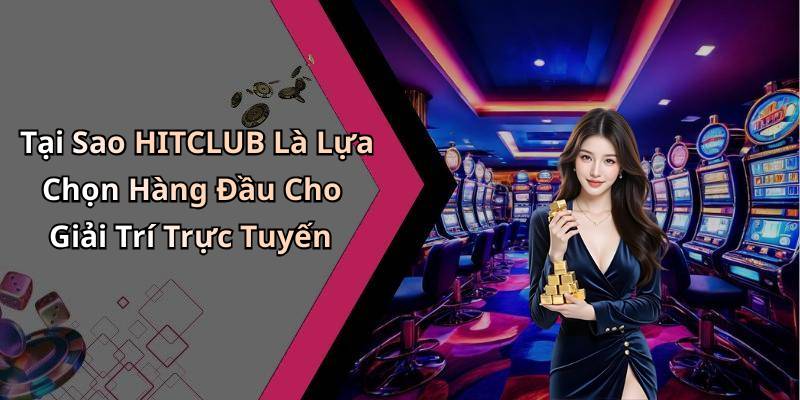 Tại Sao HITCLUB Là Lựa Chọn Hàng Đầu Cho Giải Trí Trực Tuyến