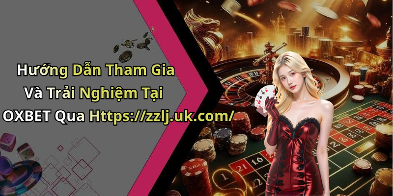Hướng Dẫn Tham Gia Và Trải Nghiệm Tại OXBET Qua Https://zzlj.uk.com/