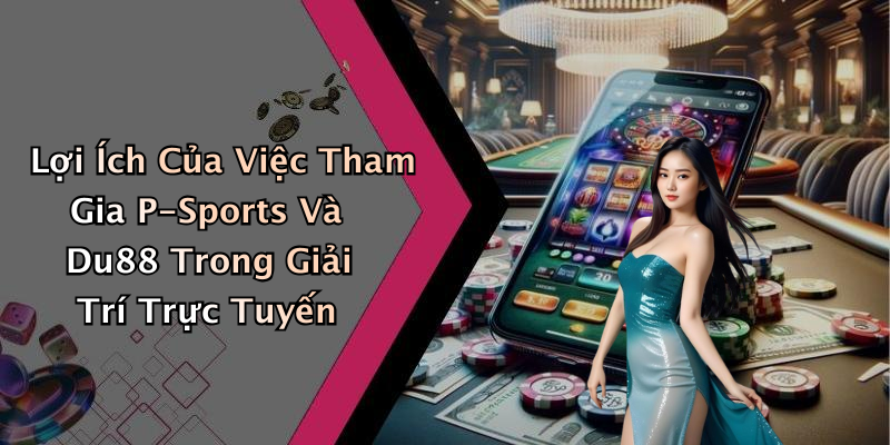 Lợi Ích Của Việc Tham Gia P-Sports Và Du88 Trong Giải Trí Trực Tuyến