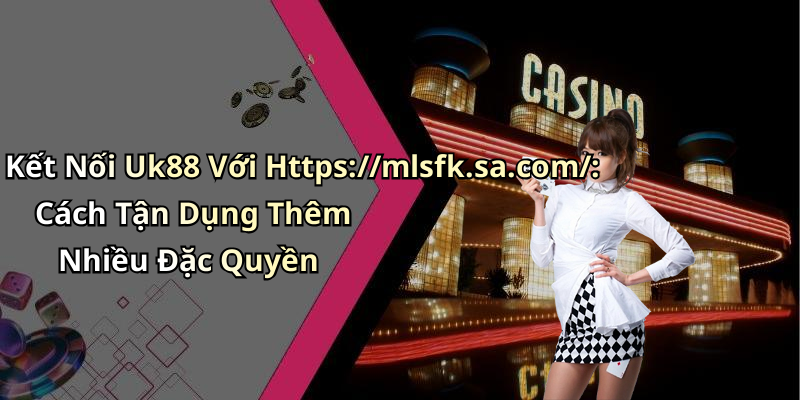 Kết Nối Uk88 Với Https://mlsfk.sa.com/: Cách Tận Dụng Thêm Nhiều Đặc Quyền